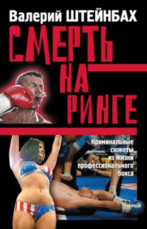 Валерий Штейнбах - Смерть на ринге. Криминальные сюжеты из жизни профессионального бокса (2016)